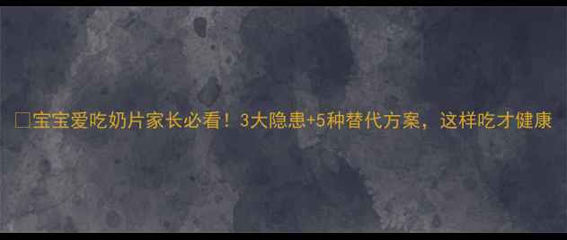 图片 🔥宝宝爱吃奶片家长必看！3大隐患+5种替代方案，这样吃才健康