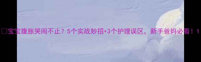 图片 🔥宝宝腹胀哭闹不止？5个实战妙招+3个护理误区，新手爸妈必看！1