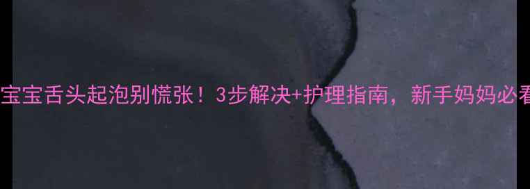 图片 🔥宝宝舌头起泡别慌张！3步解决+护理指南，新手妈妈必看1