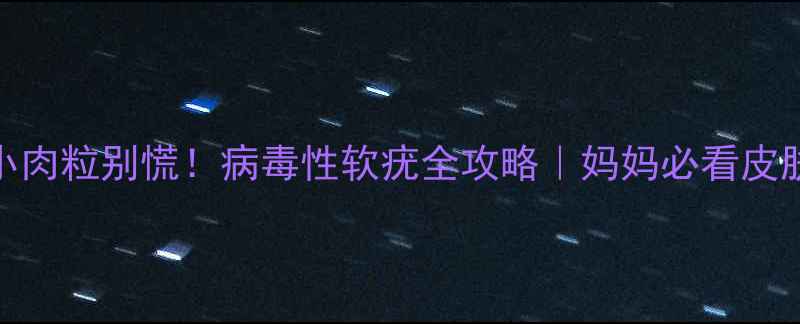 图片 🔥宝宝身上长小肉粒别慌！病毒性软疣全攻略｜妈妈必看皮肤护理手册👶🩹