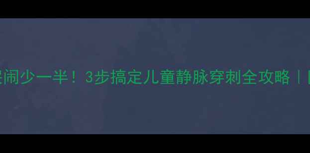 图片 🔥宝宝输液不哭闹少一半！3步搞定儿童静脉穿刺全攻略｜附血管选择图解