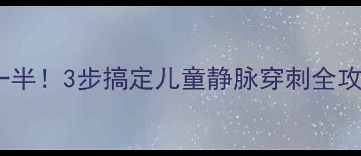 图片 🔥宝宝输液不哭闹少一半！3步搞定儿童静脉穿刺全攻略｜附血管选择图解2