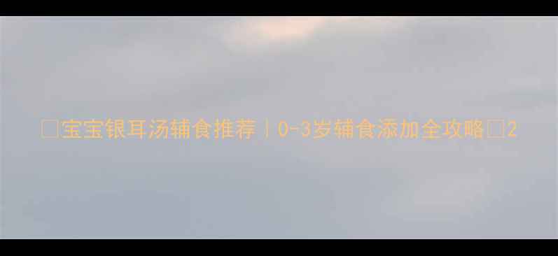 图片 🔥宝宝银耳汤辅食推荐｜0-3岁辅食添加全攻略✨2