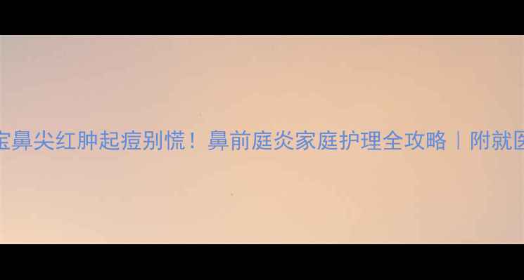 图片 🔥宝宝鼻尖红肿起痘别慌！鼻前庭炎家庭护理全攻略｜附就医指南