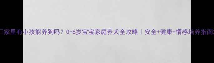 图片 🔥家里有小孩能养狗吗？0-6岁宝宝家庭养犬全攻略｜安全+健康+情感培养指南2