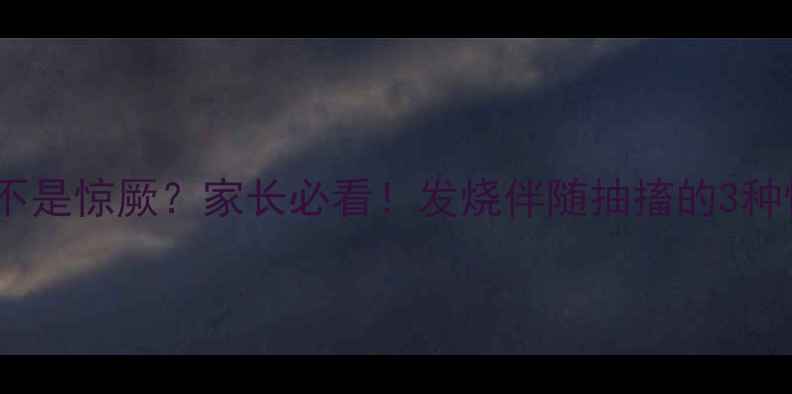 图片 🔥小孩发烧发抖是不是惊厥？家长必看！发烧伴随抽搐的3种情况及应对指南🔥2