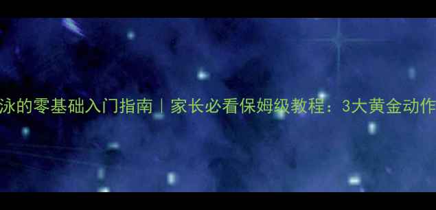 图片 🔥小孩学游泳的零基础入门指南｜家长必看保姆级教程：3大黄金动作+安全贴士2