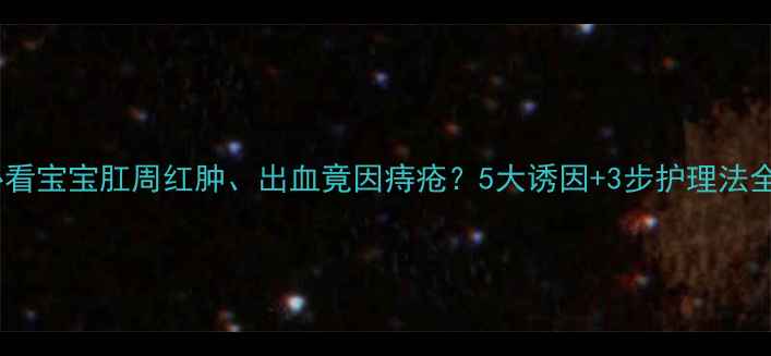 图片 🔥新手妈妈必看宝宝肛周红肿、出血竟因痔疮？5大诱因+3步护理法全公开！👶💡2