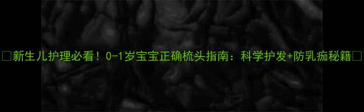 图片 🔥新生儿护理必看！0-1岁宝宝正确梳头指南：科学护发+防乳痂秘籍🔥