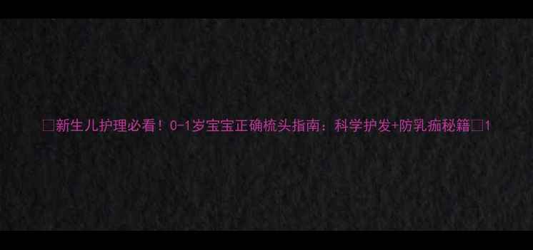 图片 🔥新生儿护理必看！0-1岁宝宝正确梳头指南：科学护发+防乳痂秘籍🔥1