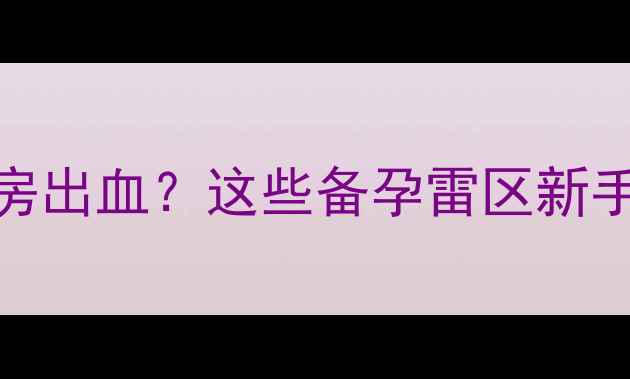 图片 🔥清宫术后同房出血？这些备孕雷区新手妈妈必看！🔥