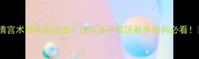 图片 🔥清宫术后同房出血？这些备孕雷区新手妈妈必看！🔥1