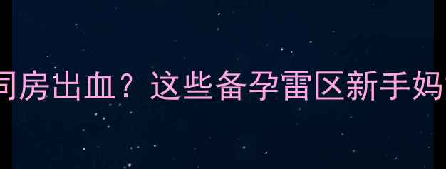图片 🔥清宫术后同房出血？这些备孕雷区新手妈妈必看！🔥2