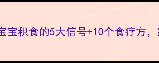 图片 🔥紧急处理！宝宝积食的5大信号+10个食疗方，家长必看👩🍳1
