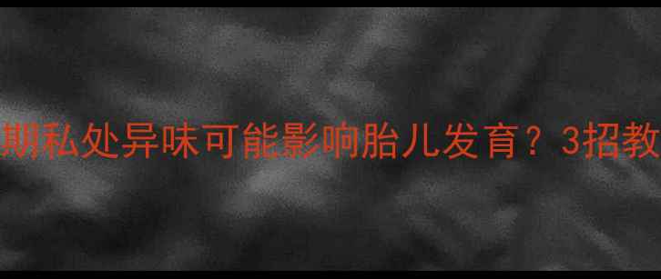 图片 🔥警惕！孕期私处异味可能影响胎儿发育？3招教你科学应对