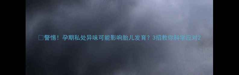 图片 🔥警惕！孕期私处异味可能影响胎儿发育？3招教你科学应对2