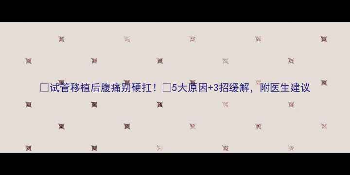 图片 🔥试管移植后腹痛别硬扛！✅5大原因+3招缓解，附医生建议