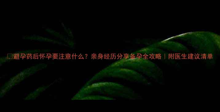 图片 🔥避孕药后怀孕要注意什么？亲身经历分享备孕全攻略｜附医生建议清单