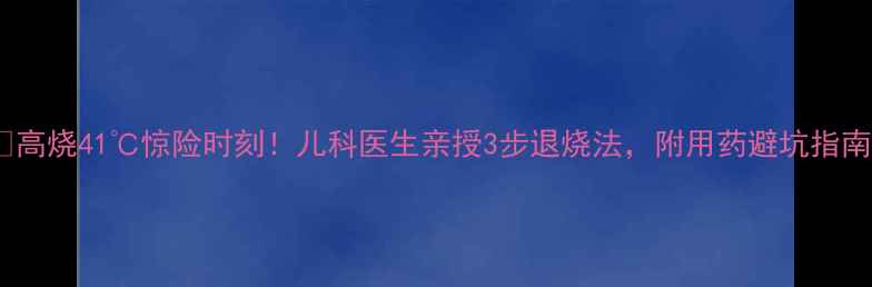 图片 🔥高烧41℃惊险时刻！儿科医生亲授3步退烧法，附用药避坑指南1