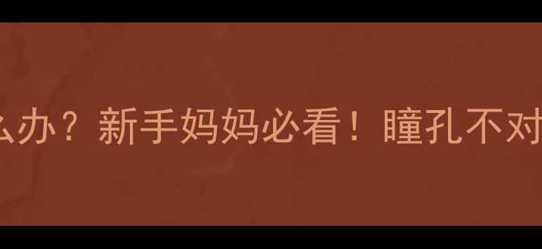 图片 🔴婴儿瞳孔大小不一怎么办？新手妈妈必看！瞳孔不对称的5大原因及应对指南