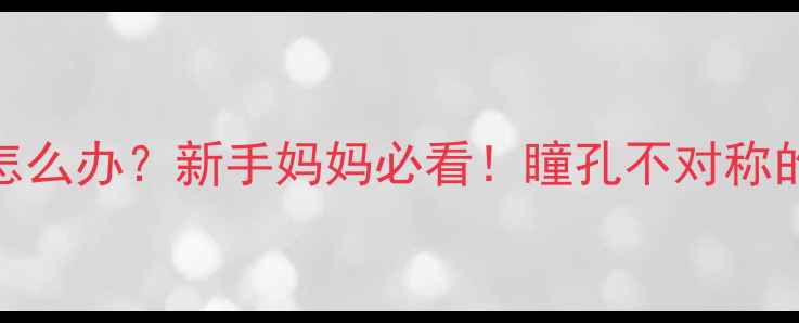 图片 🔴婴儿瞳孔大小不一怎么办？新手妈妈必看！瞳孔不对称的5大原因及应对指南1