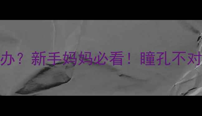 图片 🔴婴儿瞳孔大小不一怎么办？新手妈妈必看！瞳孔不对称的5大原因及应对指南2