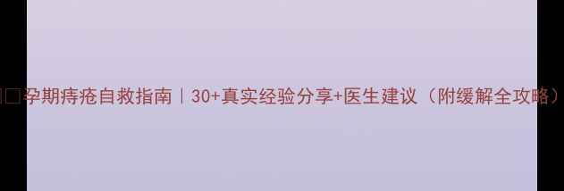图片 🚑💄孕期痔疮自救指南｜30+真实经验分享+医生建议（附缓解全攻略）2
