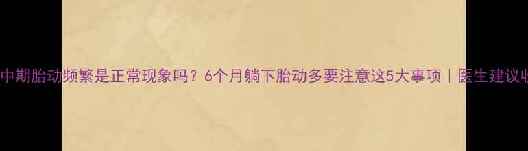 图片 🤰孕中期胎动频繁是正常现象吗？6个月躺下胎动多要注意这5大事项｜医生建议收藏1