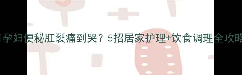 图片 🤰孕妇便秘肛裂痛到哭？5招居家护理+饮食调理全攻略1