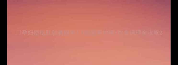 图片 🤰孕妇便秘肛裂痛到哭？5招居家护理+饮食调理全攻略2