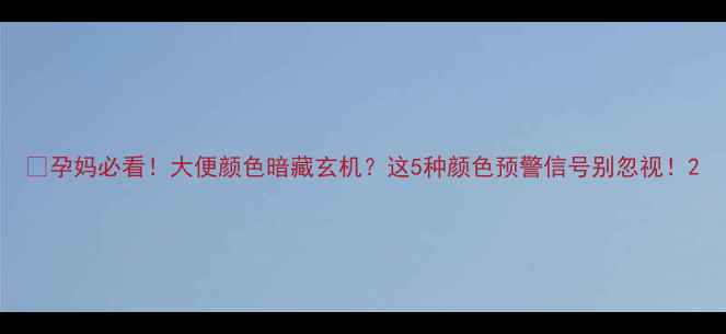 图片 🤰孕妈必看！大便颜色暗藏玄机？这5种颜色预警信号别忽视！2