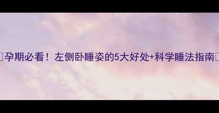 图片 🤰孕期必看！左侧卧睡姿的5大好处+科学睡法指南🤰